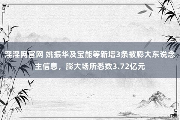 淫淫网官网 姚振华及宝能等新增3条被膨大东说念主信息，膨大场所悉数3.72亿元