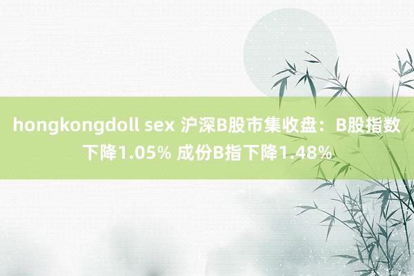 hongkongdoll sex 沪深B股市集收盘：B股指数下降1.05% 成份B指下降1.48%