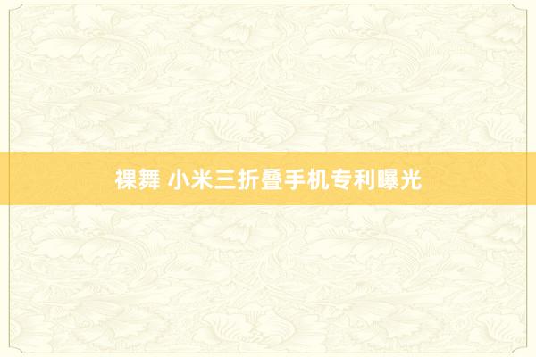 裸舞 小米三折叠手机专利曝光