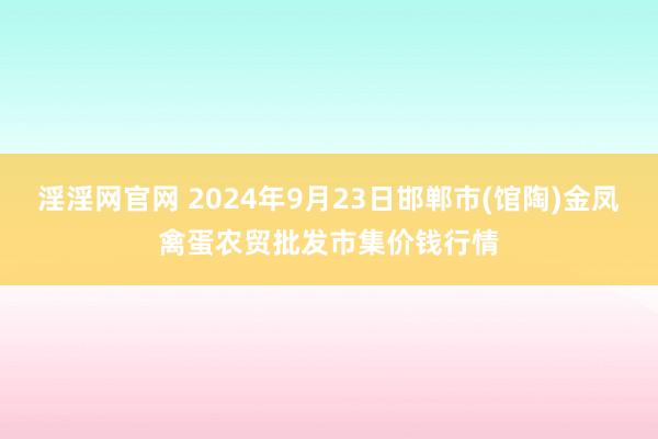 淫淫网官网 2024年9月23日邯郸市(馆陶)金凤禽蛋农贸批发市集价钱行情