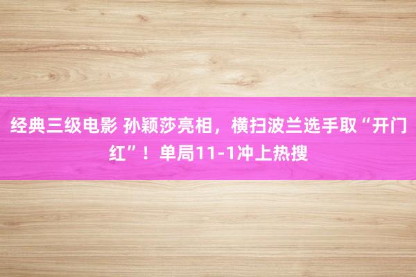 经典三级电影 孙颖莎亮相，横扫波兰选手取“开门红”！单局11-1冲上热搜