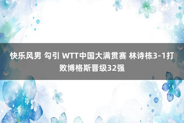 快乐风男 勾引 WTT中国大满贯赛 林诗栋3-1打败博格斯晋级32强