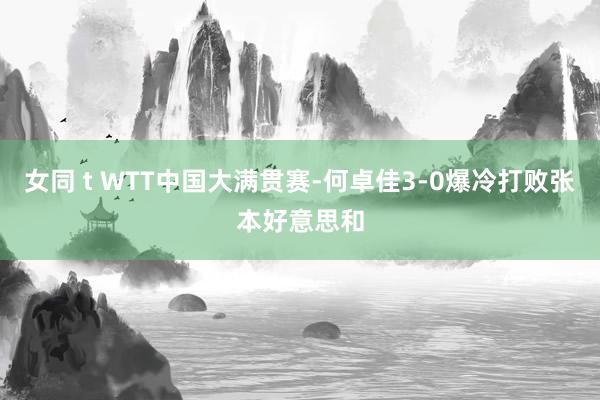 女同 t WTT中国大满贯赛-何卓佳3-0爆冷打败张本好意思和