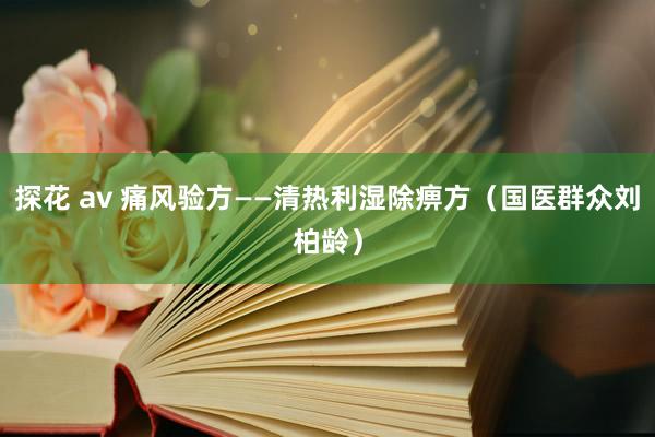 探花 av 痛风验方——清热利湿除痹方（国医群众刘柏龄）
