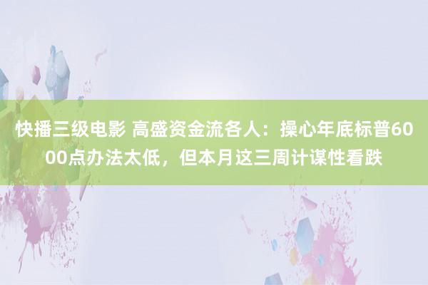 快播三级电影 高盛资金流各人：操心年底标普6000点办法太低，但本月这三周计谋性看跌