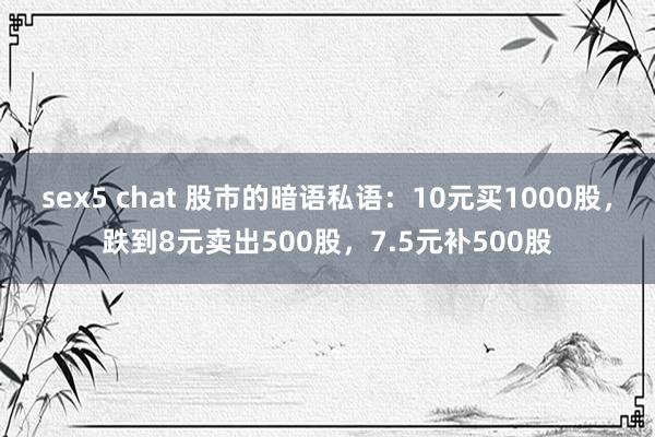 sex5 chat 股市的暗语私语：10元买1000股，跌到8元卖出500股，7.5元补500股