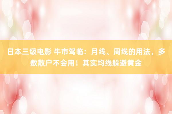 日本三级电影 牛市驾临：月线、周线的用法，多数散户不会用！其实均线躲避黄金