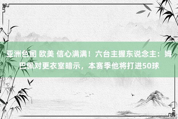 亚洲色图 欧美 信心满满！六台主握东说念主：姆巴佩对更衣室暗示，本赛季他将打进50球