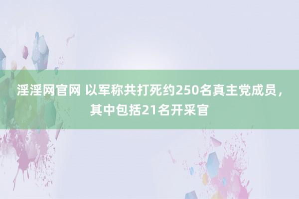 淫淫网官网 以军称共打死约250名真主党成员，其中包括21名开采官