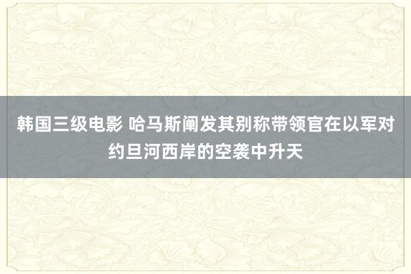 韩国三级电影 哈马斯阐发其别称带领官在以军对约旦河西岸的空袭中升天