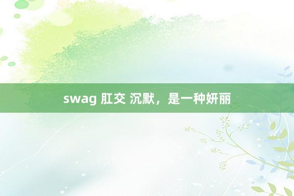 swag 肛交 沉默，是一种妍丽