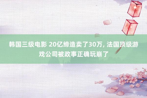 韩国三级电影 20亿缔造卖了30万, 法国顶级游戏公司被政事正确玩崩了