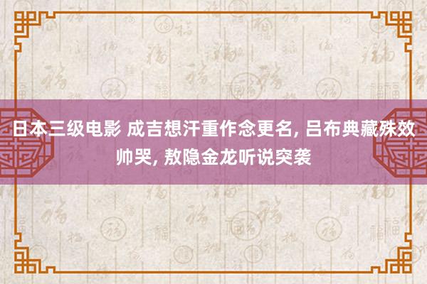 日本三级电影 成吉想汗重作念更名, 吕布典藏殊效帅哭, 敖隐金龙听说突袭
