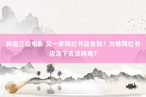 韩国三级电影 又一家网红书店告别？为啥网红书店活下去这样难？