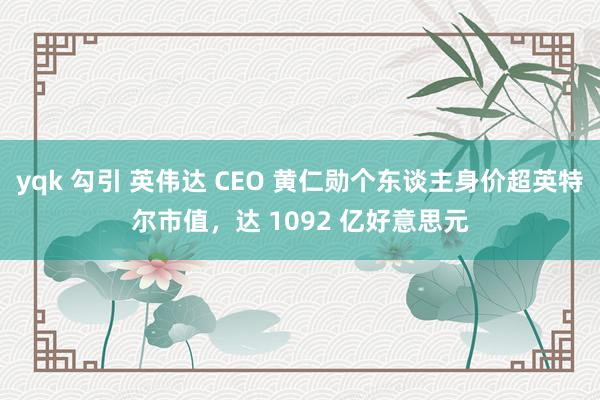 yqk 勾引 英伟达 CEO 黄仁勋个东谈主身价超英特尔市值，达 1092 亿好意思元