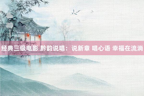 经典三级电影 黔韵说唱：说新章 唱心语 幸福在流淌