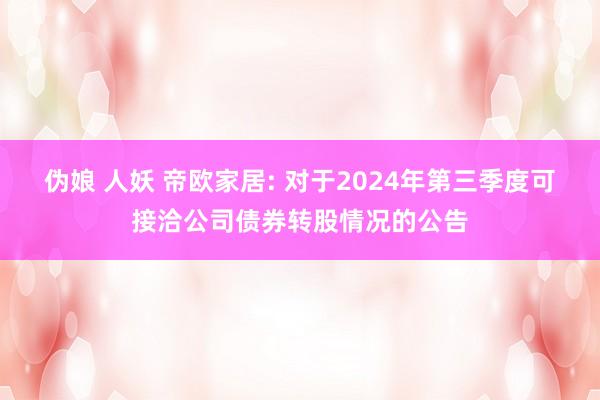 伪娘 人妖 帝欧家居: 对于2024年第三季度可接洽公司债券转股情况的公告
