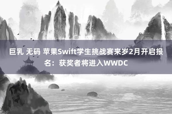 巨乳 无码 苹果Swift学生挑战赛来岁2月开启报名：获奖者将进入WWDC