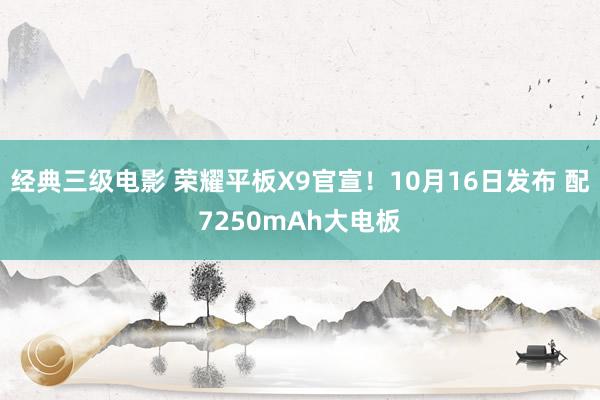 经典三级电影 荣耀平板X9官宣！10月16日发布 配7250mAh大电板