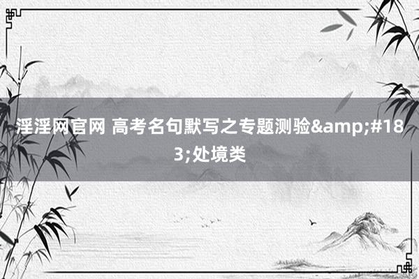淫淫网官网 高考名句默写之专题测验&#183;处境类