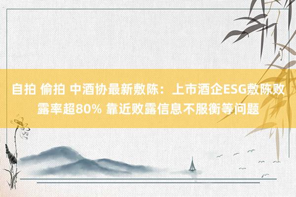 自拍 偷拍 中酒协最新敷陈：上市酒企ESG敷陈败露率超80% 靠近败露信息不服衡等问题