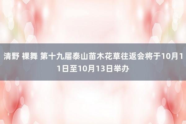 清野 裸舞 第十九届泰山苗木花草往返会将于10月11日至10月13日举办