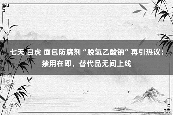 七天 白虎 面包防腐剂“脱氢乙酸钠”再引热议：禁用在即，替代品无间上线