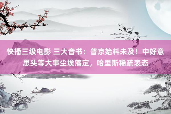 快播三级电影 三大音书：普京始料未及！中好意思头等大事尘埃落定，哈里斯稀疏表态