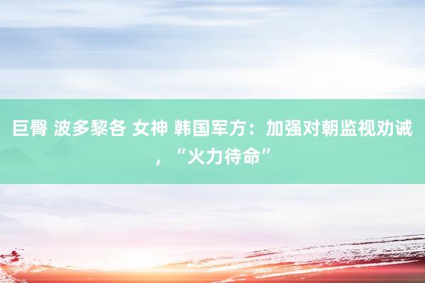 巨臀 波多黎各 女神 韩国军方：加强对朝监视劝诫，“火力待命”