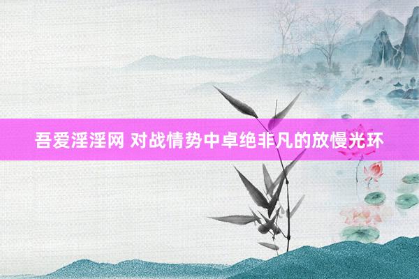 吾爱淫淫网 对战情势中卓绝非凡的放慢光环
