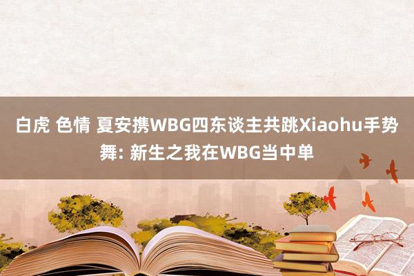 白虎 色情 夏安携WBG四东谈主共跳Xiaohu手势舞: 新生之我在WBG当中单