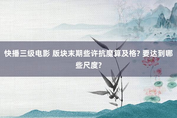 快播三级电影 版块末期些许抗魔算及格? 要达到哪些尺度?