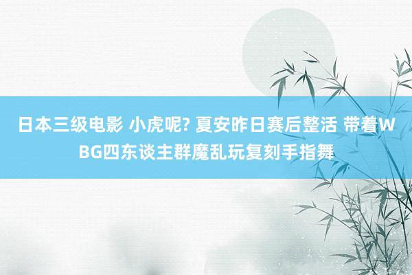 日本三级电影 小虎呢? 夏安昨日赛后整活 带着WBG四东谈主群魔乱玩复刻手指舞