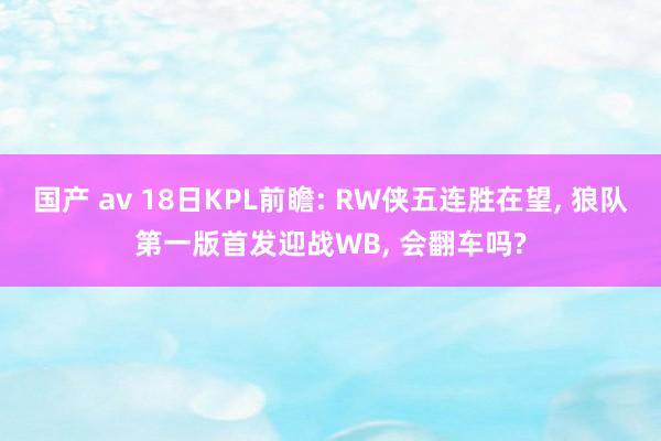 国产 av 18日KPL前瞻: RW侠五连胜在望, 狼队第一版首发迎战WB, 会翻车吗?