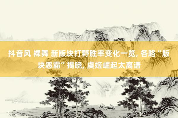抖音风 裸舞 新版块打野胜率变化一览, 各路“版块恶霸”揭晓, 虞姬崛起太离谱