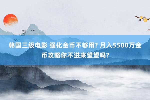 韩国三级电影 强化金币不够用? 月入5500万金币攻略你不进来望望吗?