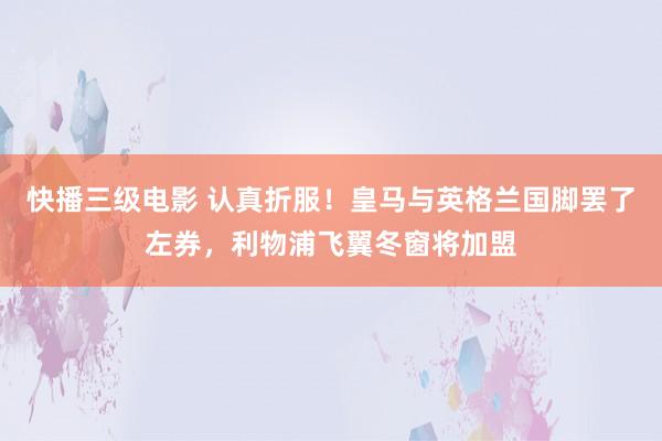快播三级电影 认真折服！皇马与英格兰国脚罢了左券，利物浦飞翼冬窗将加盟