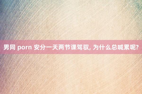 男同 porn 安分一天两节课驾驭, 为什么总喊累呢?