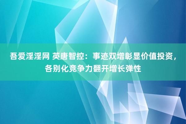 吾爱淫淫网 英唐智控：事迹双增彰显价值投资，各别化竞争力翻开增长弹性
