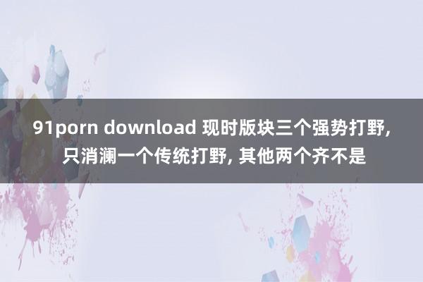 91porn download 现时版块三个强势打野, 只消澜一个传统打野, 其他两个齐不是