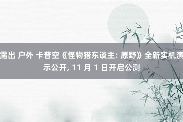 露出 户外 卡普空《怪物猎东谈主: 原野》全新实机演示公开, 11 月 1 日开启公测