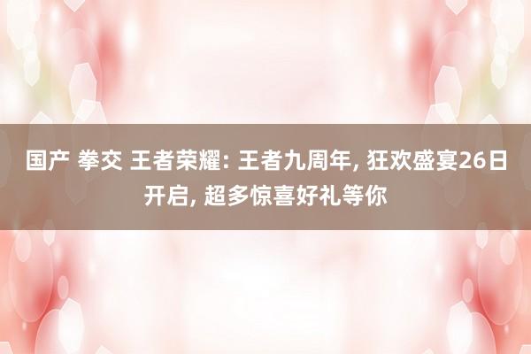 国产 拳交 王者荣耀: 王者九周年, 狂欢盛宴26日开启, 超多惊喜好礼等你