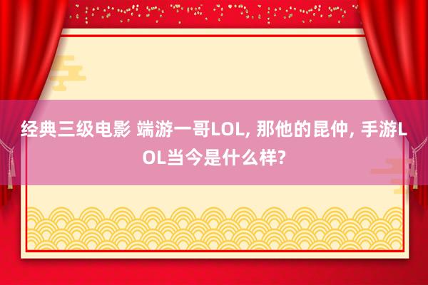 经典三级电影 端游一哥LOL, 那他的昆仲, 手游LOL当今是什么样?