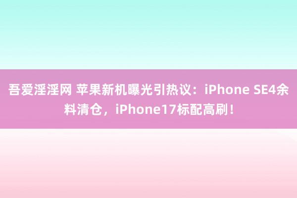吾爱淫淫网 苹果新机曝光引热议：iPhone SE4余料清仓，iPhone17标配高刷！