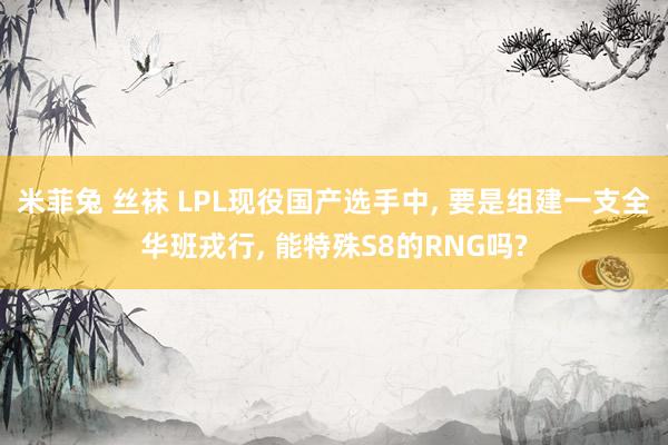 米菲兔 丝袜 LPL现役国产选手中, 要是组建一支全华班戎行, 能特殊S8的RNG吗?