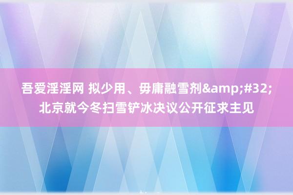 吾爱淫淫网 拟少用、毋庸融雪剂&#32;北京就今冬扫雪铲冰决议公开征求主见