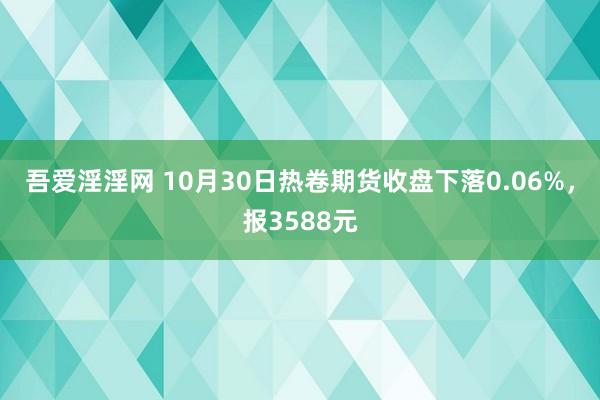 吾爱淫淫网 10月30日热卷期货收盘下落0.06%，报3588元