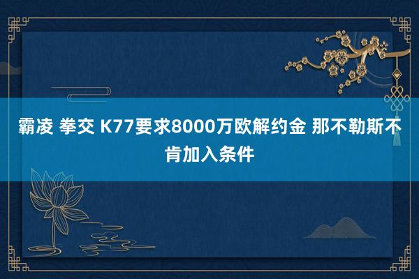 霸凌 拳交 K77要求8000万欧解约金 那不勒斯不肯加入条件