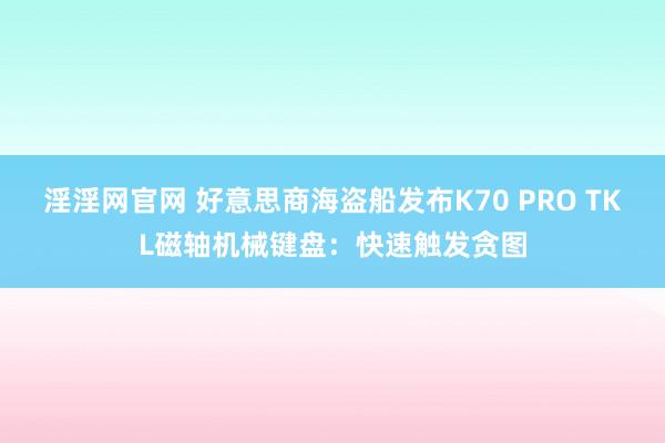 淫淫网官网 好意思商海盗船发布K70 PRO TKL磁轴机械键盘：快速触发贪图