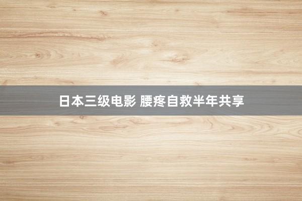 日本三级电影 腰疼自救半年共享